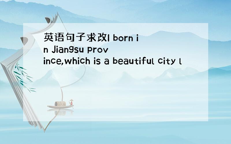 英语句子求改I born in Jiangsu province,which is a beautiful city l