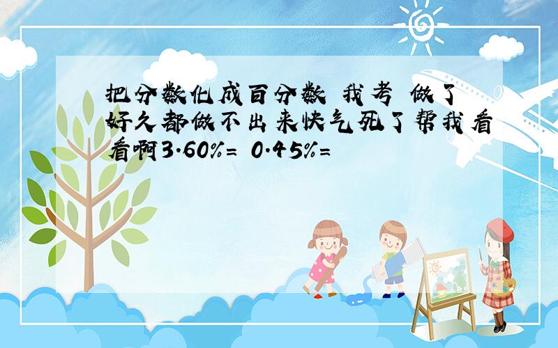 把分数化成百分数 我考 做了好久都做不出来快气死了帮我看看啊3.60%= 0.45%=