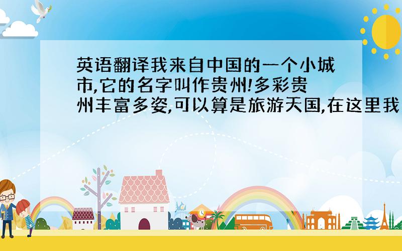 英语翻译我来自中国的一个小城市,它的名字叫作贵州!多彩贵州丰富多姿,可以算是旅游天国,在这里我简单的介绍下我.我的名字叫