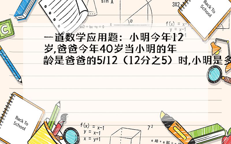 一道数学应用题：小明今年12岁,爸爸今年40岁当小明的年龄是爸爸的5/12（12分之5）时,小明是多少岁?