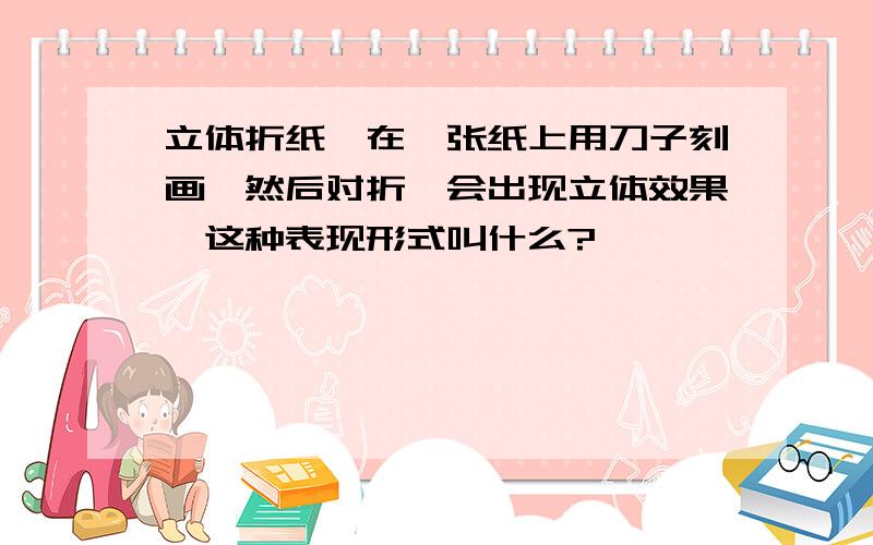 立体折纸,在一张纸上用刀子刻画,然后对折,会出现立体效果,这种表现形式叫什么?