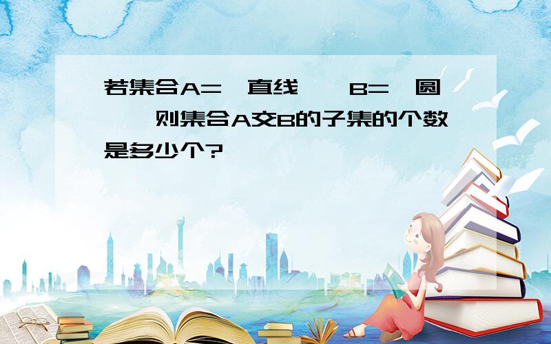 若集合A=｛直线｝,B=｛圆｝,则集合A交B的子集的个数是多少个?