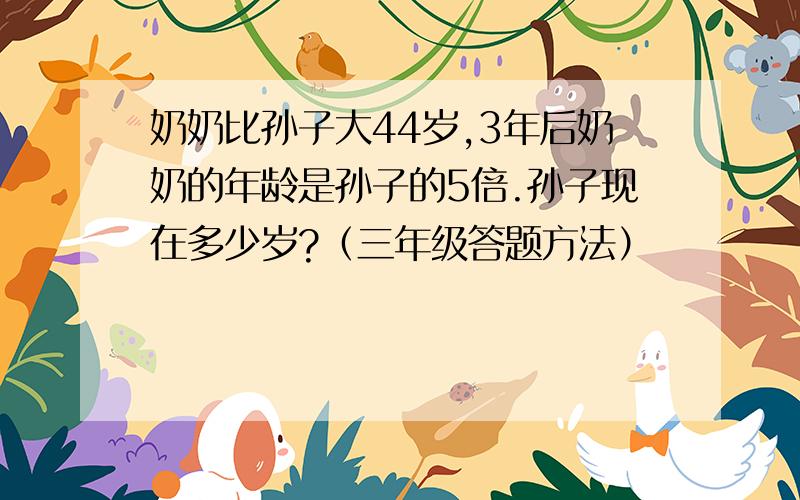 奶奶比孙子大44岁,3年后奶奶的年龄是孙子的5倍.孙子现在多少岁?（三年级答题方法）