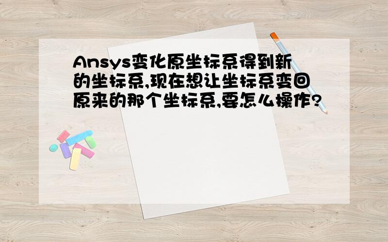 Ansys变化原坐标系得到新的坐标系,现在想让坐标系变回原来的那个坐标系,要怎么操作?