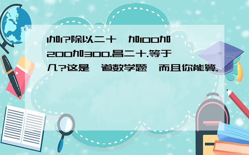 1加1?除以二十,加100加200加300.昌二十.等于几?这是一道数学题,而且你能算.