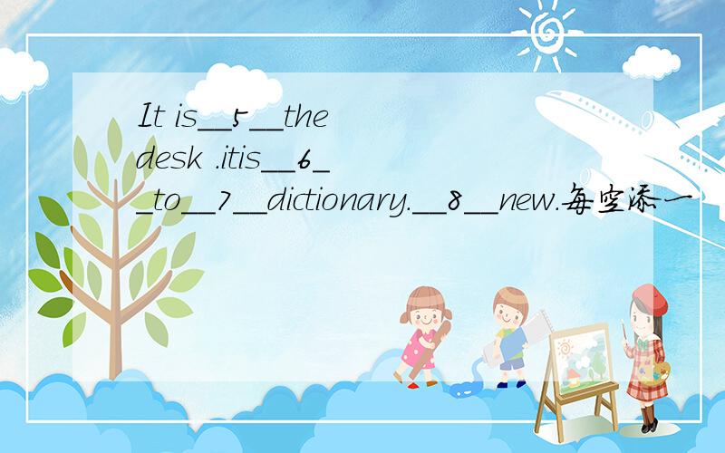 It is__5__the desk .itis__6__to__7__dictionary.__8__new.每空添一