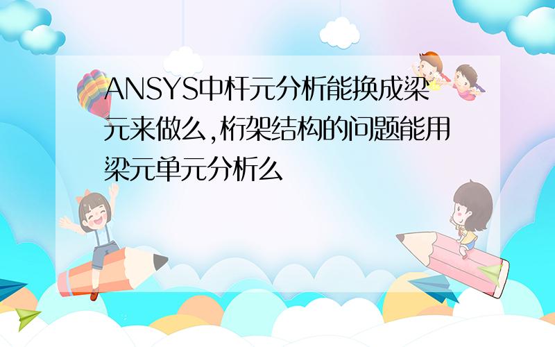 ANSYS中杆元分析能换成梁元来做么,桁架结构的问题能用梁元单元分析么