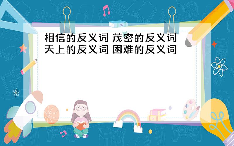 相信的反义词 茂密的反义词 天上的反义词 困难的反义词