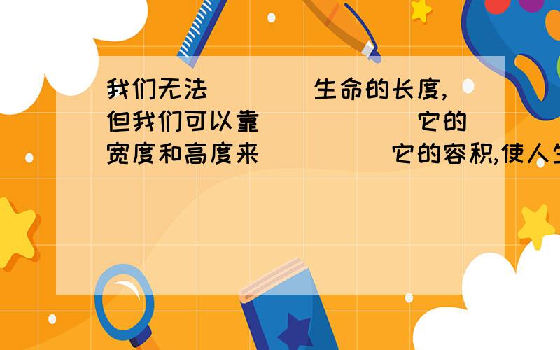 我们无法____生命的长度,但我们可以靠______它的宽度和高度来_____它的容积,使人生更加丰富多彩.