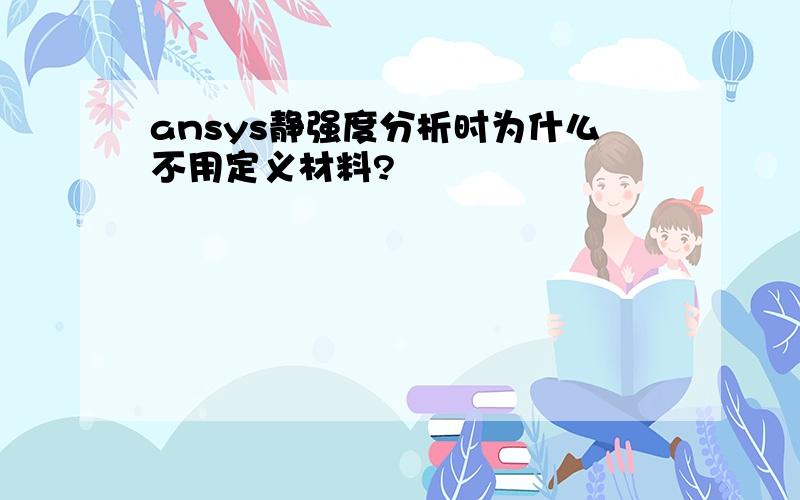 ansys静强度分析时为什么不用定义材料?