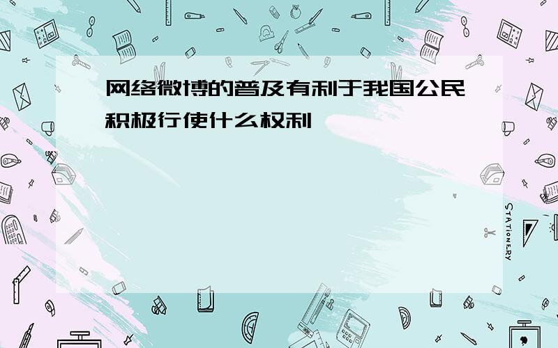 网络微博的普及有利于我国公民积极行使什么权利