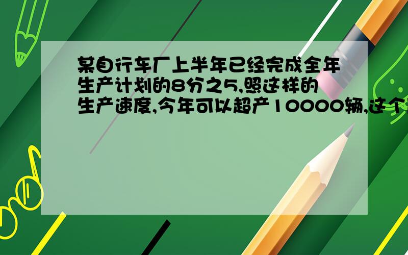 某自行车厂上半年已经完成全年生产计划的8分之5,照这样的生产速度,今年可以超产10000辆,这个厂今年上半