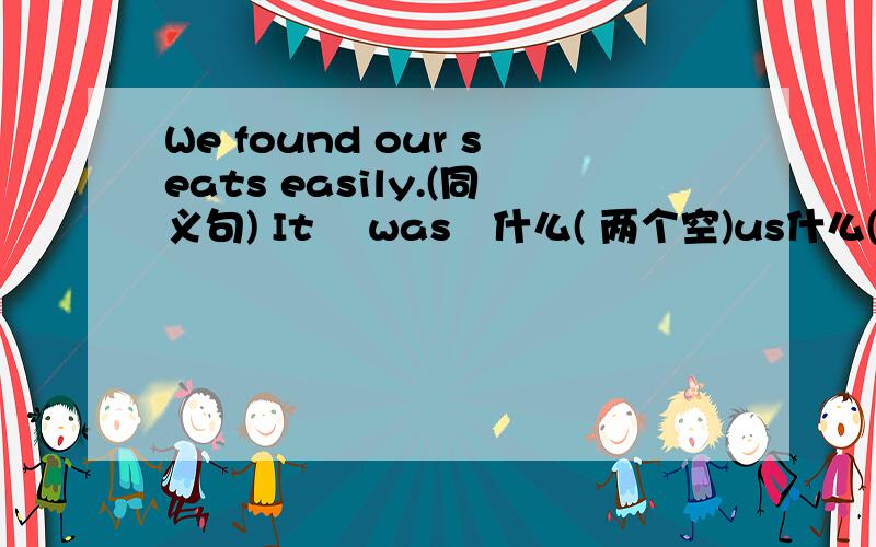 We found our seats easily.(同义句) It 　was　什么( 两个空)us什么(两个空)our