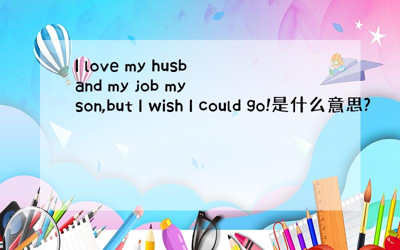 I love my husband my job my son,but I wish I could go!是什么意思?