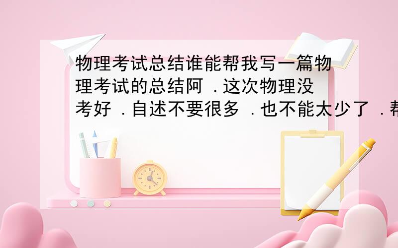 物理考试总结谁能帮我写一篇物理考试的总结阿 .这次物理没考好 .自述不要很多 .也不能太少了 .帮帮忙 .我没写过 .