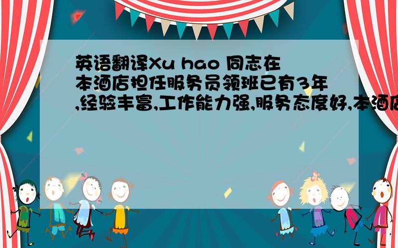 英语翻译Xu hao 同志在本酒店担任服务员领班已有3年,经验丰富,工作能力强,服务态度好,本酒店特此证明,情况属实．