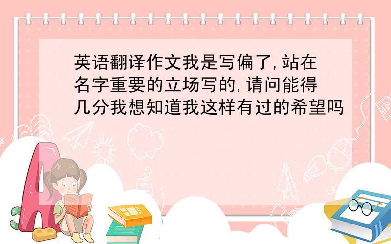 英语翻译作文我是写偏了,站在名字重要的立场写的,请问能得几分我想知道我这样有过的希望吗