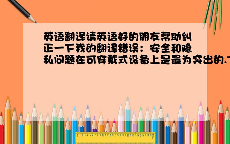 英语翻译请英语好的朋友帮助纠正一下我的翻译错误：安全和隐私问题在可穿戴式设备上是最为突出的.The most promi