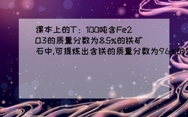 课本上的T：100吨含Fe2O3的质量分数为85%的铁矿石中,可提炼出含铁的质量分数为96%的生铁多少吨?设可提炼出含铁