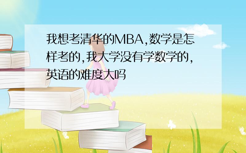 我想考清华的MBA,数学是怎样考的,我大学没有学数学的,英语的难度大吗