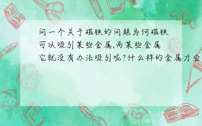 问一个关于磁铁的问题为何磁铁可以吸引某些金属,而某些金属它就没有办法吸引呢?什么样的金属才会被吸引,（比如铁,钢,铝,铜