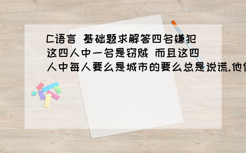 C语言 基础题求解答四名嫌犯这四人中一名是窃贼 而且这四人中每人要么是城市的要么总是说谎.他们给警察的回答是:甲:乙没偷