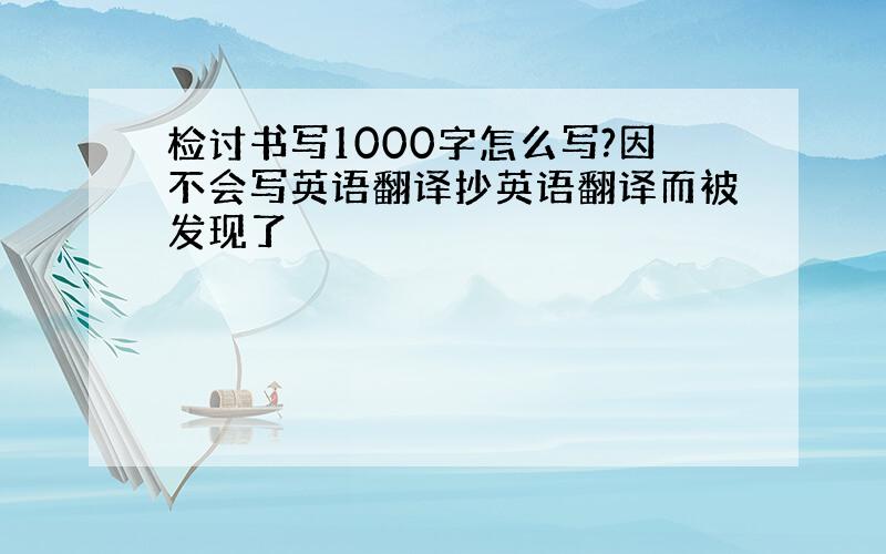 检讨书写1000字怎么写?因不会写英语翻译抄英语翻译而被发现了