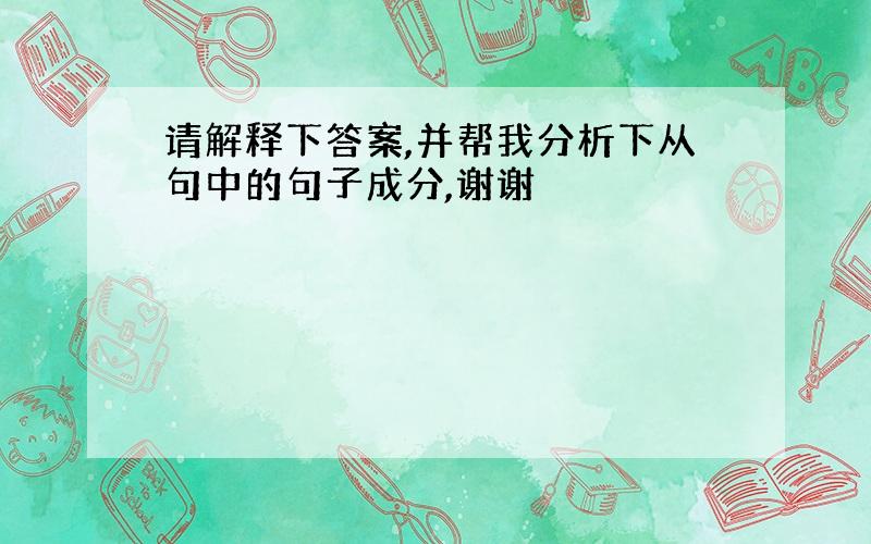 请解释下答案,并帮我分析下从句中的句子成分,谢谢