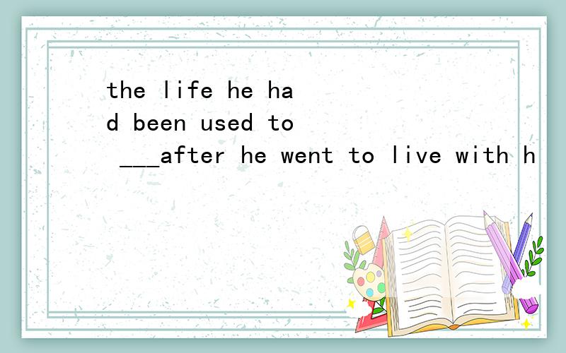 the life he had been used to ___after he went to live with h