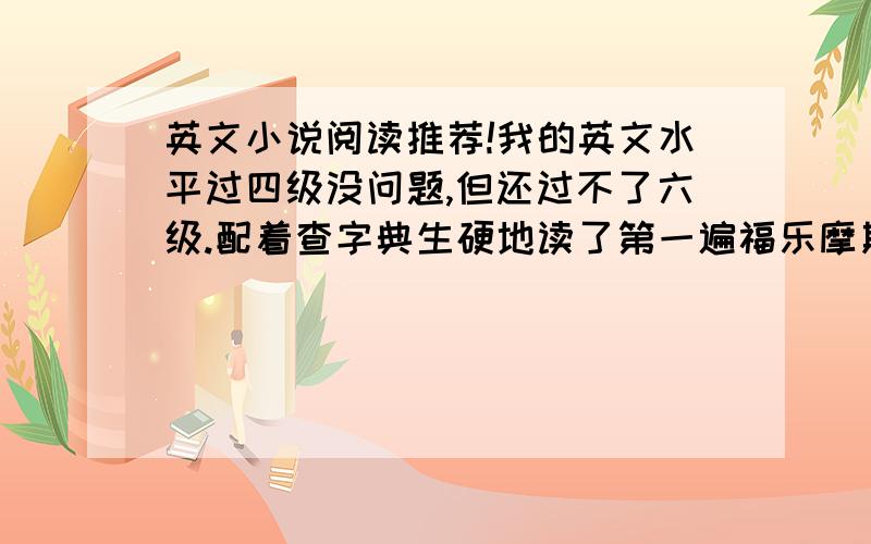 英文小说阅读推荐!我的英文水平过四级没问题,但还过不了六级.配着查字典生硬地读了第一遍福乐摩斯,现在开始读第二遍,虽然依