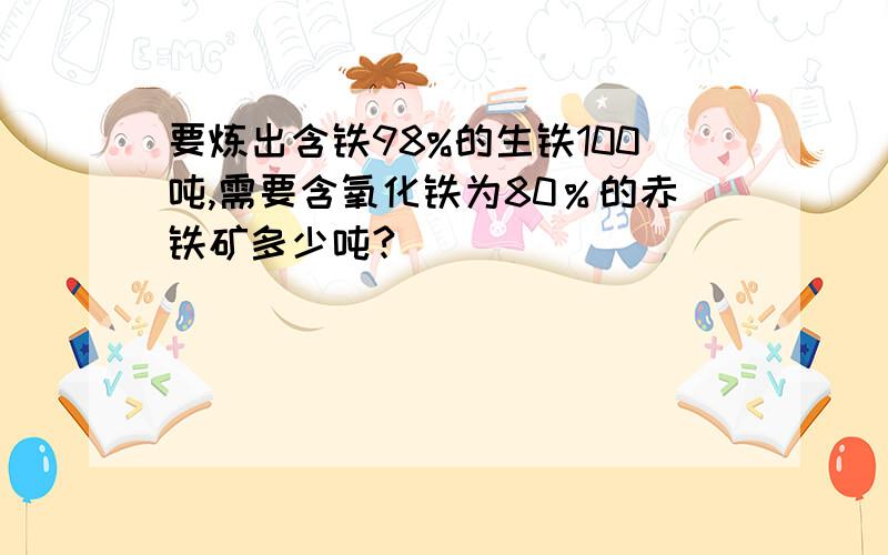 要炼出含铁98%的生铁100吨,需要含氧化铁为80％的赤铁矿多少吨?