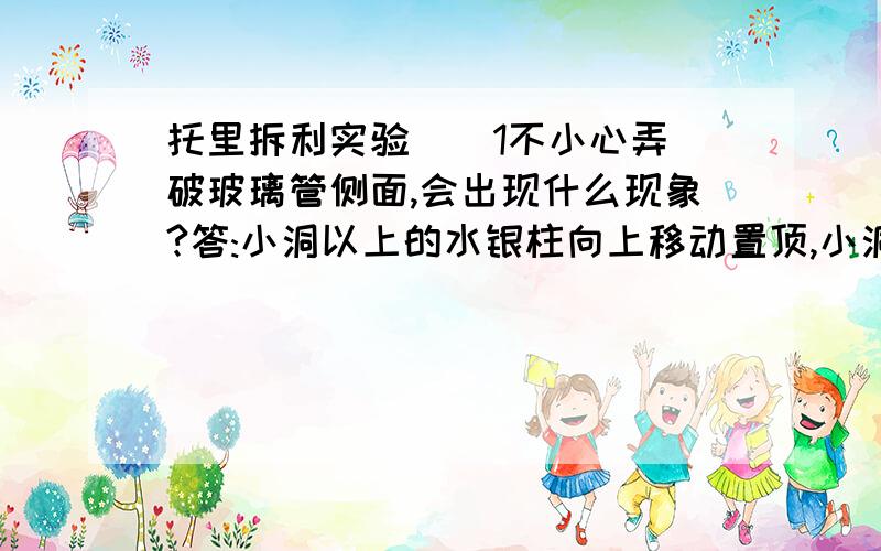 托里拆利实验 ＂ 1不小心弄破玻璃管侧面,会出现什么现象?答:小洞以上的水银柱向上移动置顶,小洞以下. ＂