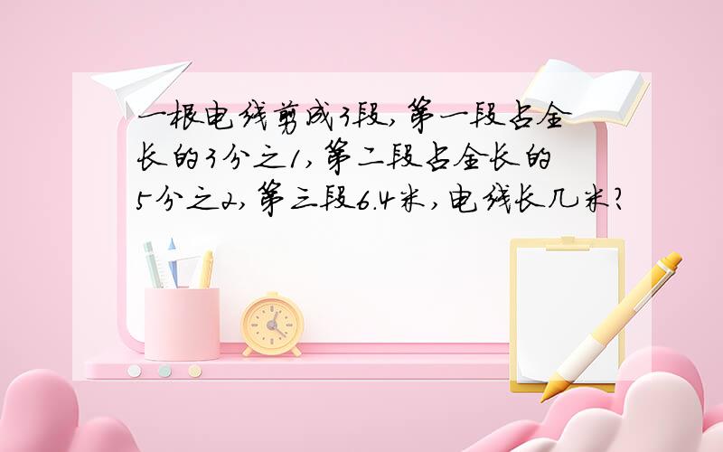 一根电线剪成3段,第一段占全长的3分之1,第二段占全长的5分之2,第三段6.4米,电线长几米?