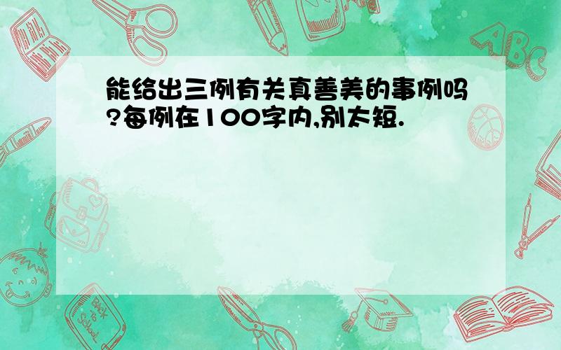 能给出三例有关真善美的事例吗?每例在100字内,别太短.