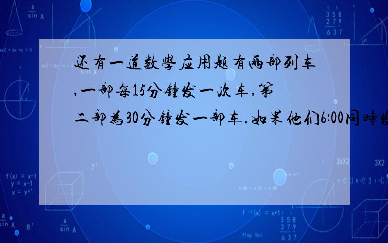 还有一道数学应用题有两部列车,一部每15分钟发一次车,第二部为30分钟发一部车.如果他们6:00同时发车,那么几点钟再次