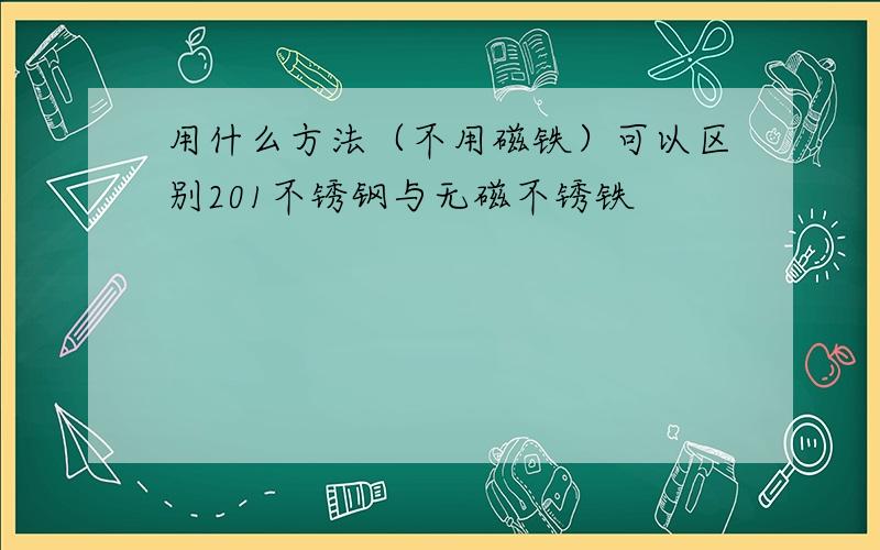 用什么方法（不用磁铁）可以区别201不锈钢与无磁不锈铁