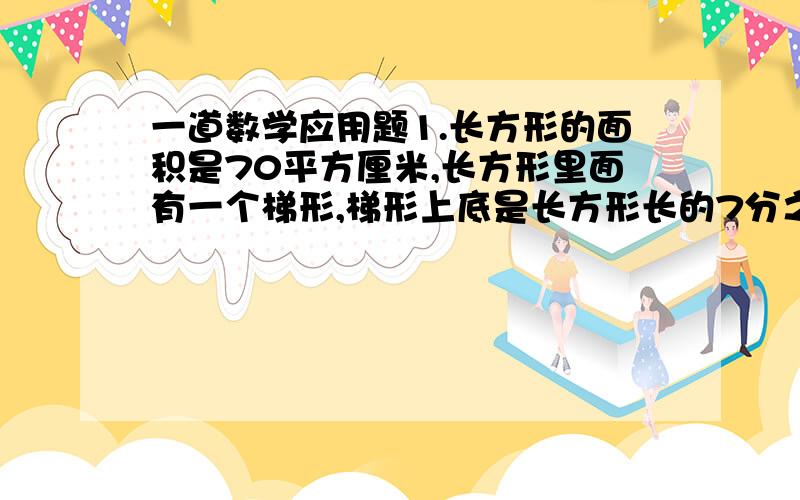 一道数学应用题1.长方形的面积是70平方厘米,长方形里面有一个梯形,梯形上底是长方形长的7分之3,下底是长方形长的5分之