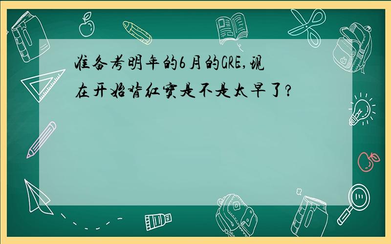 准备考明年的6月的GRE,现在开始背红宝是不是太早了?