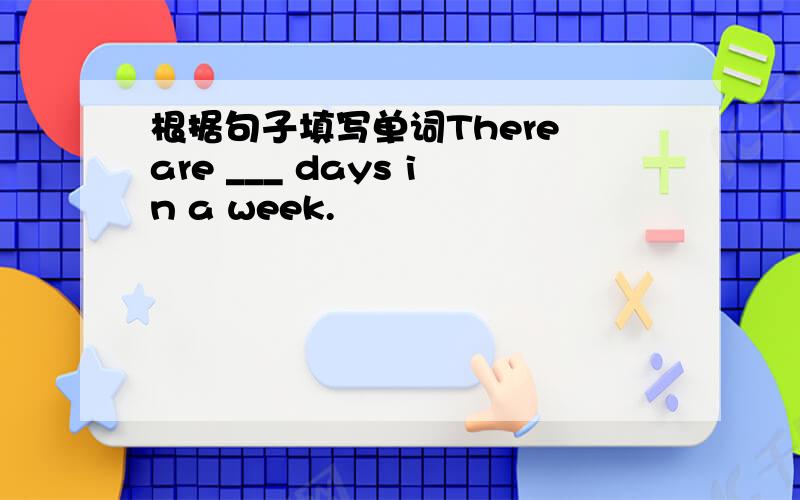 根据句子填写单词There are ___ days in a week.