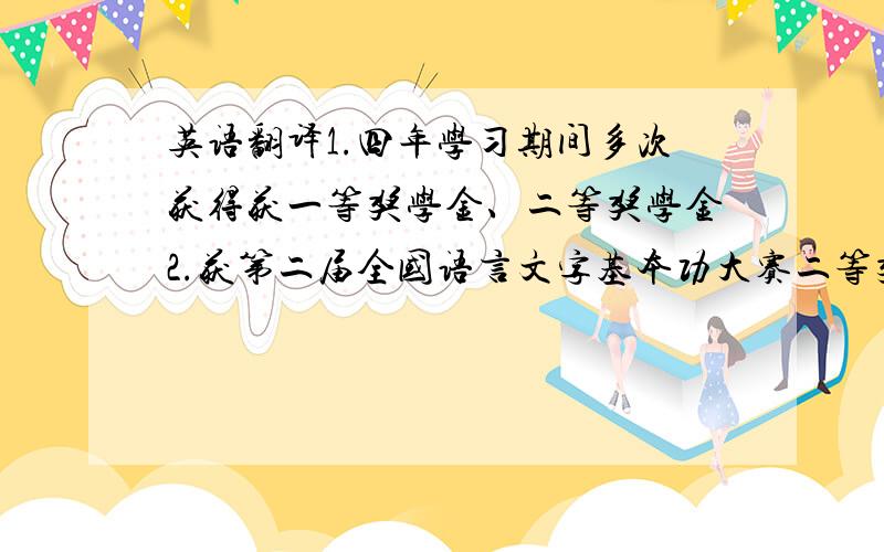 英语翻译1.四年学习期间多次获得获一等奖学金、二等奖学金2.获第二届全国语言文字基本功大赛二等奖3.获优秀奖4.期末考试