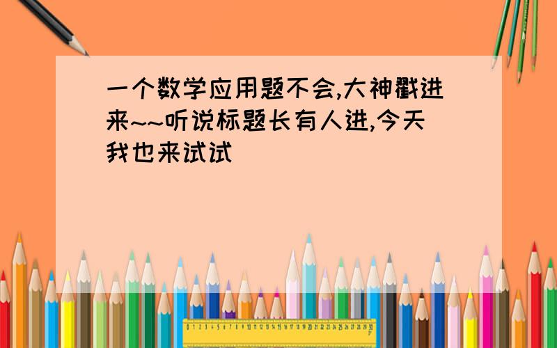 一个数学应用题不会,大神戳进来~~听说标题长有人进,今天我也来试试