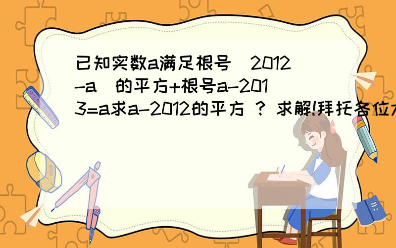 已知实数a满足根号(2012-a)的平方+根号a-2013=a求a-2012的平方 ? 求解!拜托各位大神