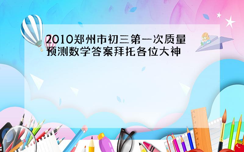 2010郑州市初三第一次质量预测数学答案拜托各位大神