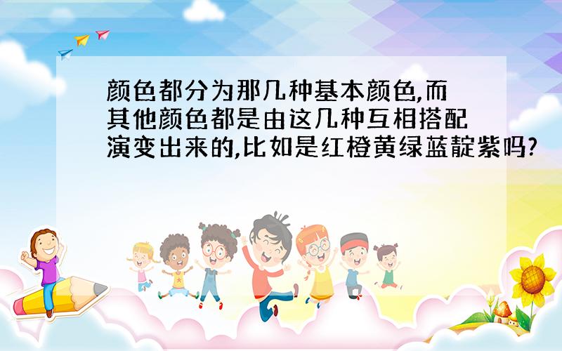 颜色都分为那几种基本颜色,而其他颜色都是由这几种互相搭配演变出来的,比如是红橙黄绿蓝靛紫吗?