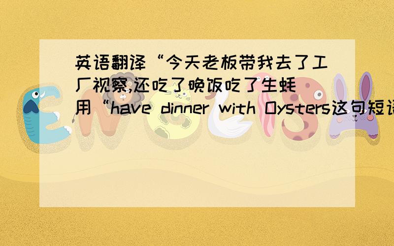 英语翻译“今天老板带我去了工厂视察,还吃了晚饭吃了生蚝（用“have dinner with Oysters这句短语对么