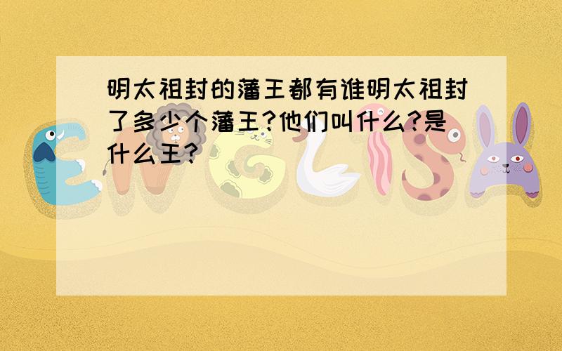 明太祖封的藩王都有谁明太祖封了多少个藩王?他们叫什么?是什么王?