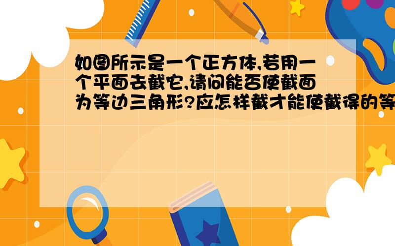 如图所示是一个正方体,若用一个平面去截它,请问能否使截面为等边三角形?应怎样截才能使截得的等边三角形的面积最大?在图上画