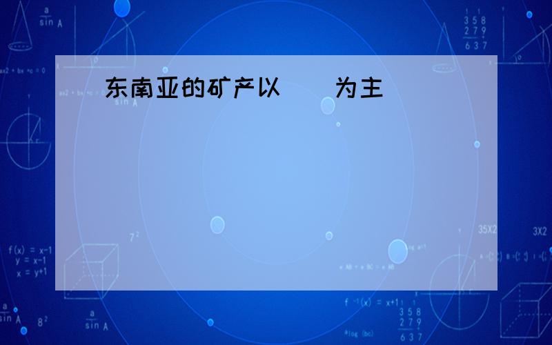 东南亚的矿产以()为主