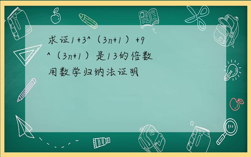 求证1+3^（3n+1）+9^（3n+1）是13的倍数 用数学归纳法证明