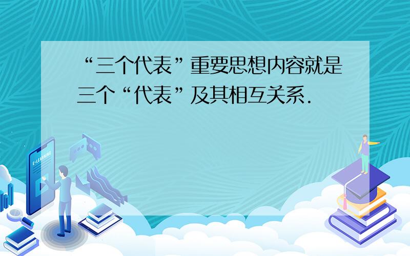 “三个代表”重要思想内容就是三个“代表”及其相互关系.